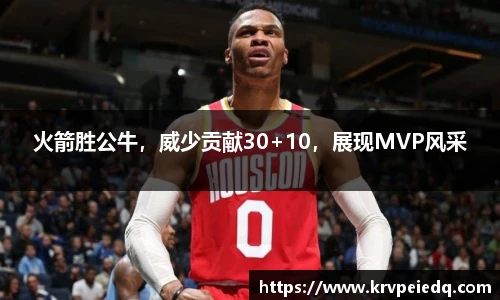 火箭胜公牛，威少贡献30+10，展现MVP风采