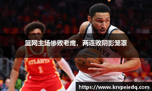 篮网主场惨败老鹰，两连败阴影笼罩