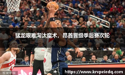 猛龙艰难淘汰魔术，昂首晋级季后赛次轮