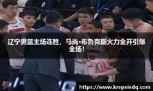 辽宁男篮主场连胜，马尚·布鲁克斯火力全开引爆全场！