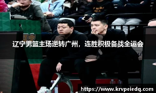 辽宁男篮主场逆转广州，连胜积极备战全运会