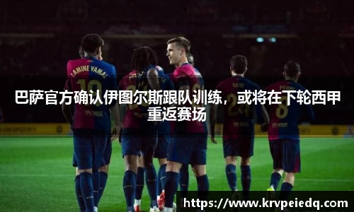 巴萨官方确认伊图尔斯跟队训练，或将在下轮西甲重返赛场