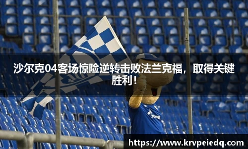 沙尔克04客场惊险逆转击败法兰克福，取得关键胜利！