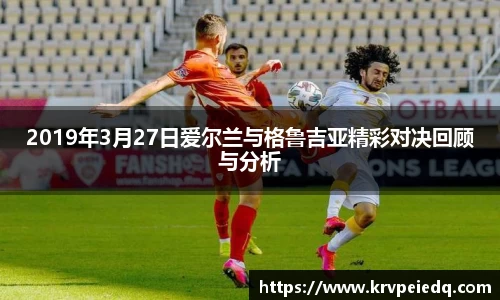 2019年3月27日爱尔兰与格鲁吉亚精彩对决回顾与分析