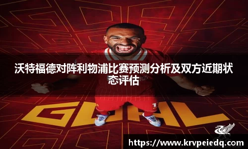 沃特福德对阵利物浦比赛预测分析及双方近期状态评估