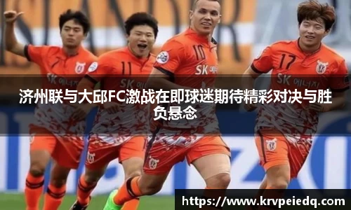济州联与大邱FC激战在即球迷期待精彩对决与胜负悬念