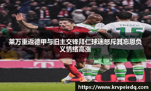 莱万重返德甲与旧主交锋拜仁球迷怒斥其忘恩负义情绪高涨