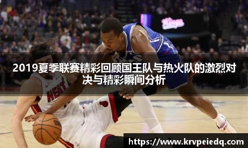 2019夏季联赛精彩回顾国王队与热火队的激烈对决与精彩瞬间分析