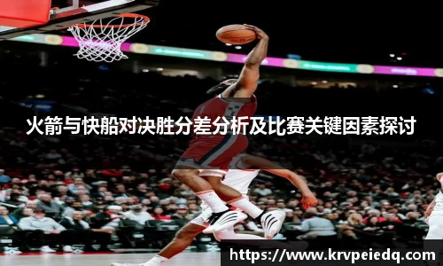 火箭与快船对决胜分差分析及比赛关键因素探讨