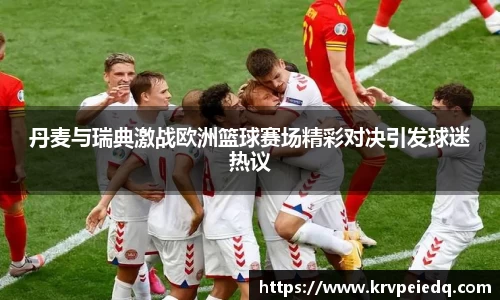 丹麦与瑞典激战欧洲篮球赛场精彩对决引发球迷热议