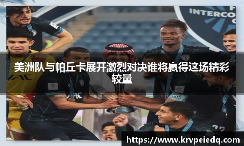 美洲队与帕丘卡展开激烈对决谁将赢得这场精彩较量