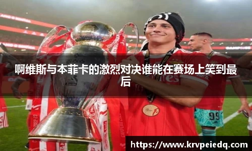 啊维斯与本菲卡的激烈对决谁能在赛场上笑到最后