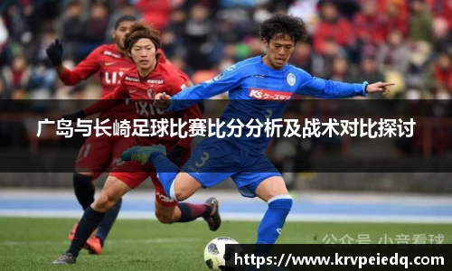 广岛与长崎足球比赛比分分析及战术对比探讨